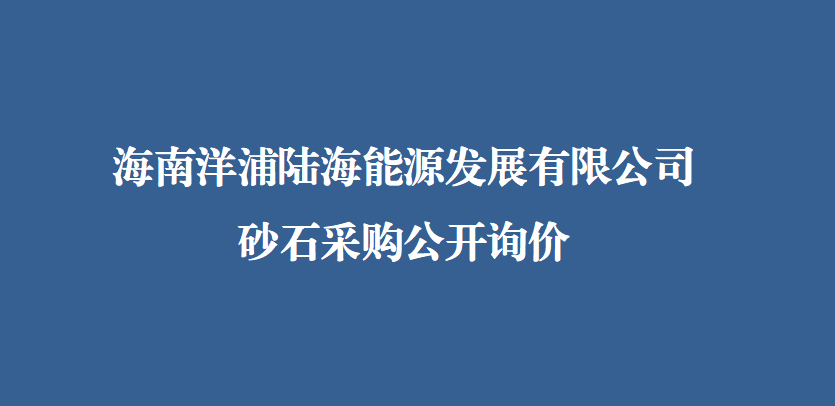 海南洋浦陆海能源发展有限公司砂石采购公开询价文件